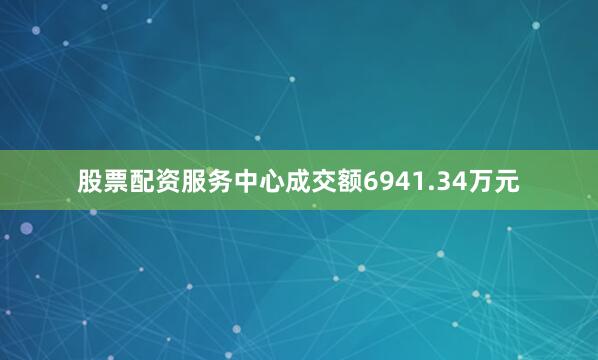 股票配资服务中心成交额6941.34万元