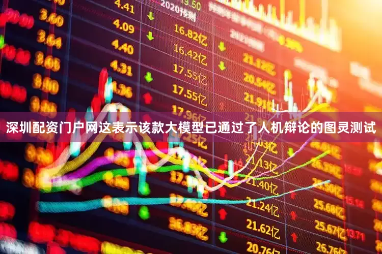 深圳配资门户网这表示该款大模型已通过了人机辩论的图灵测试