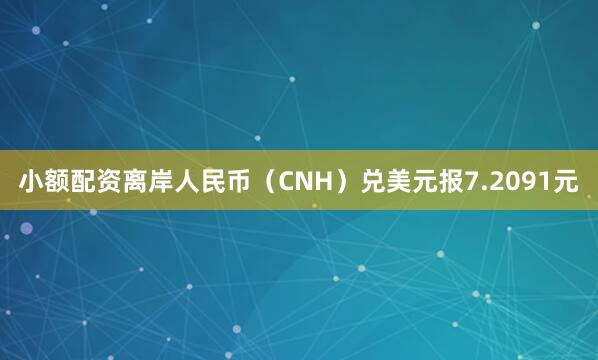 小额配资离岸人民币（CNH）兑美元报7.2091元