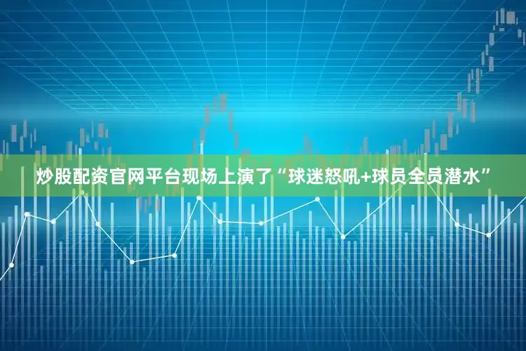 炒股配资官网平台现场上演了“球迷怒吼+球员全员潜水”