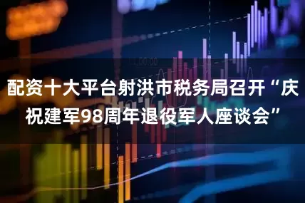 配资十大平台射洪市税务局召开“庆祝建军98周年退役军人座谈会”
