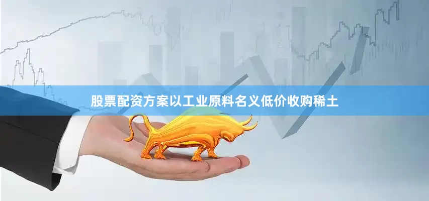 股票配资方案以工业原料名义低价收购稀土