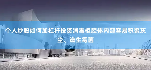 个人炒股如何加杠杆投资消毒柜腔体内部容易积聚灰尘、滋生霉菌