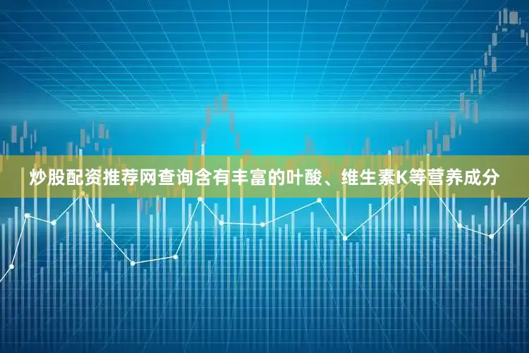 炒股配资推荐网查询含有丰富的叶酸、维生素K等营养成分