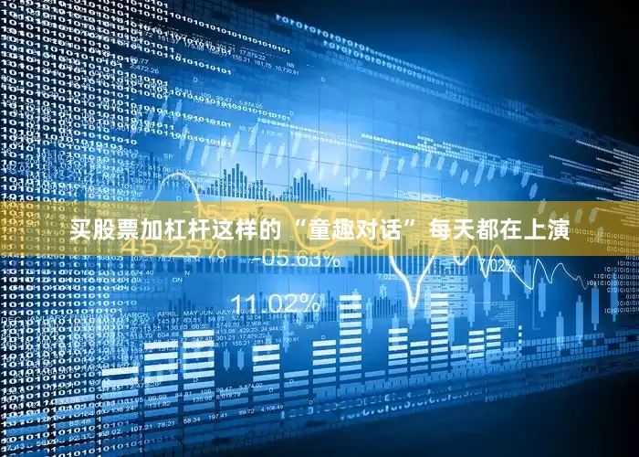 买股票加杠杆这样的 “童趣对话” 每天都在上演