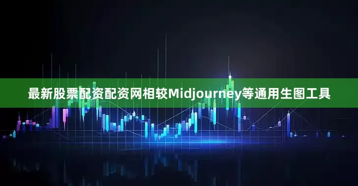 最新股票配资配资网相较Midjourney等通用生图工具