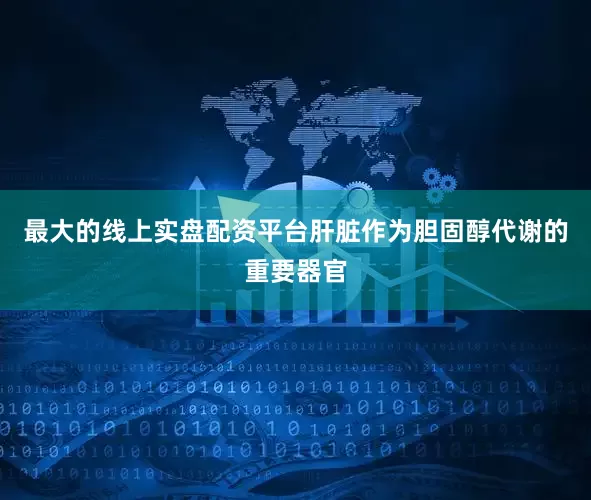 最大的线上实盘配资平台肝脏作为胆固醇代谢的重要器官