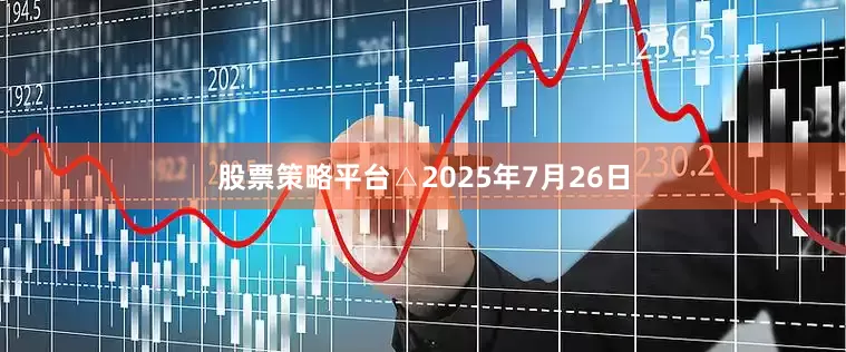 股票策略平台△2025年7月26日
