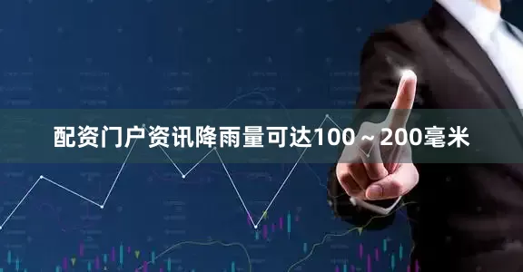 配资门户资讯降雨量可达100～200毫米