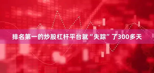 排名第一的炒股杠杆平台就“失踪”了300多天