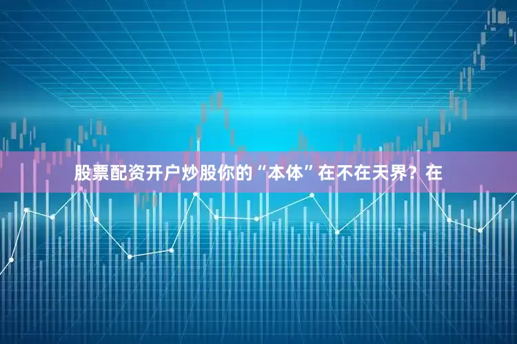 股票配资开户炒股你的“本体”在不在天界？在