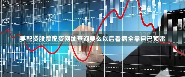 要配资股票配资网址查询要么以后看病全靠自己顶雷