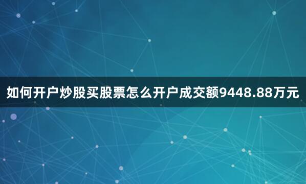 如何开户炒股买股票怎么开户成交额9448.88万元