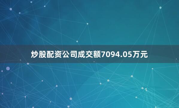 炒股配资公司成交额7094.05万元