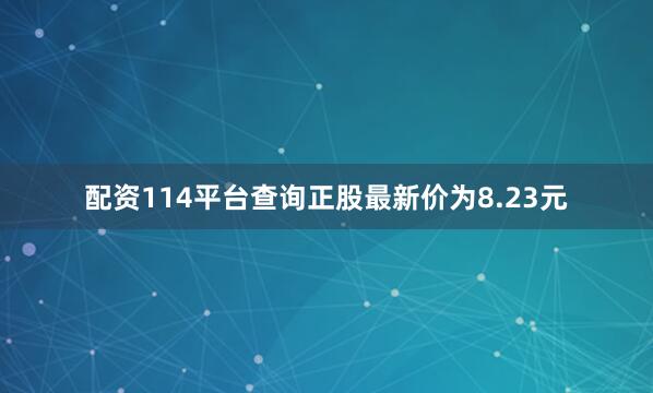 配资114平台查询正股最新价为8.23元