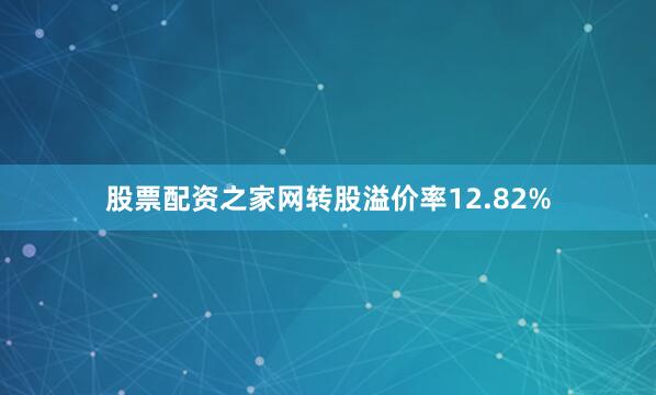 股票配资之家网转股溢价率12.82%