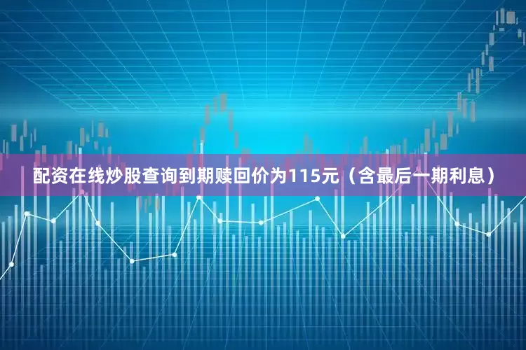 配资在线炒股查询到期赎回价为115元（含最后一期利息）
