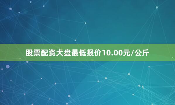 股票配资大盘最低报价10.00元/公斤