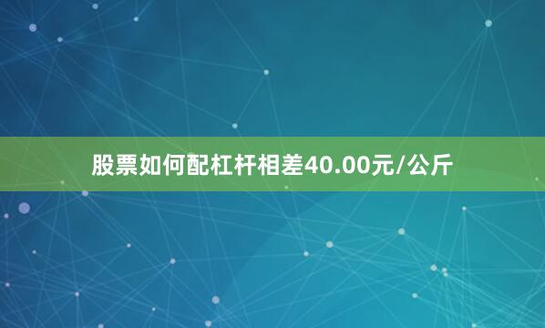 股票如何配杠杆相差40.00元/公斤