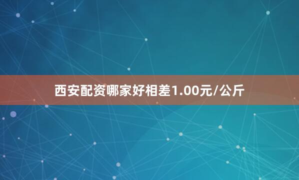 西安配资哪家好相差1.00元/公斤