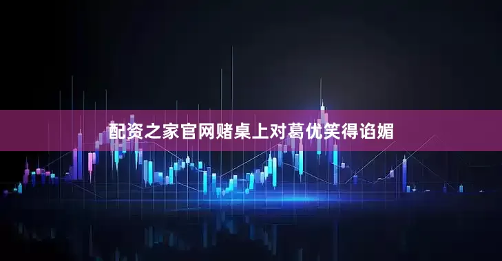 配资之家官网赌桌上对葛优笑得谄媚