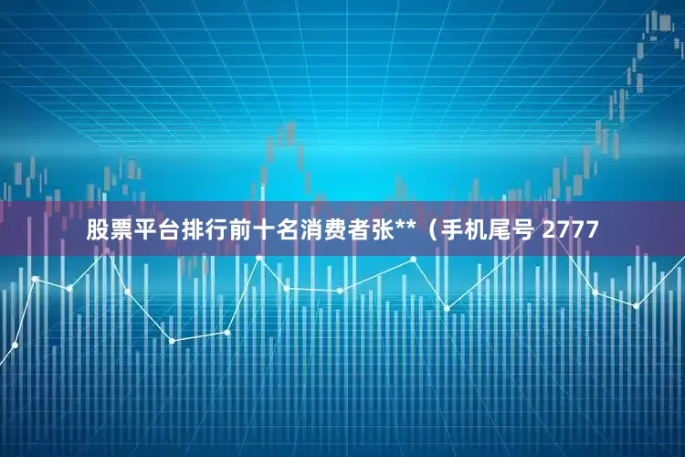 股票平台排行前十名消费者张**（手机尾号 2777