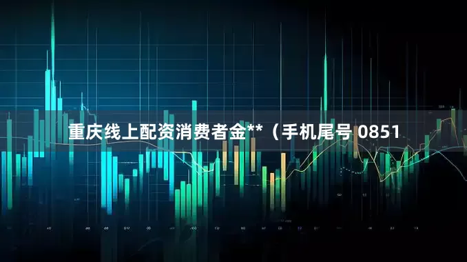 重庆线上配资消费者金**（手机尾号 0851
