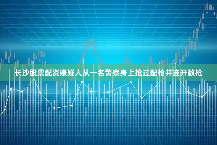 长沙股票配资嫌疑人从一名警察身上抢过配枪并连开数枪