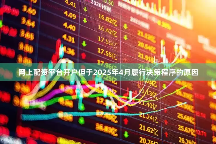 网上配资平台开户但于2025年4月履行决策程序的原因