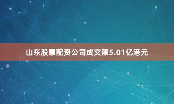 山东股票配资公司成交额5.01亿港元