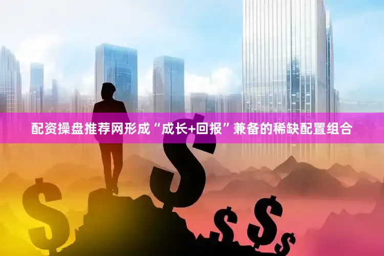 配资操盘推荐网形成“成长+回报”兼备的稀缺配置组合