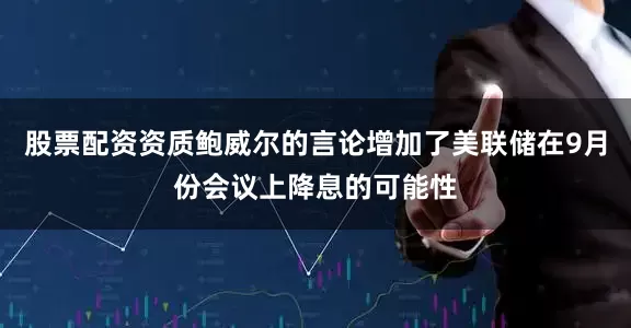 股票配资资质鲍威尔的言论增加了美联储在9月份会议上降息的可能性