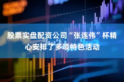 股票实盘配资公司“张连伟”杯精心安排了多项特色活动