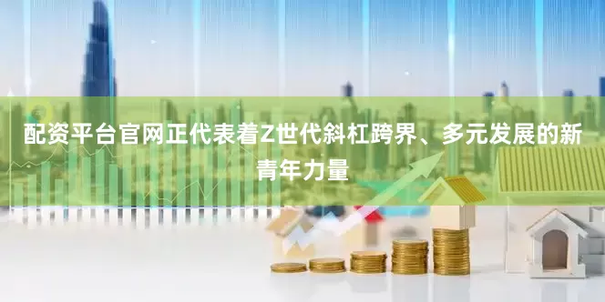 配资平台官网正代表着Z世代斜杠跨界、多元发展的新青年力量
