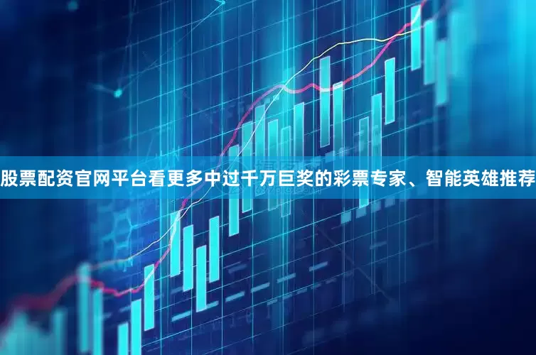 股票配资官网平台看更多中过千万巨奖的彩票专家、智能英雄推荐