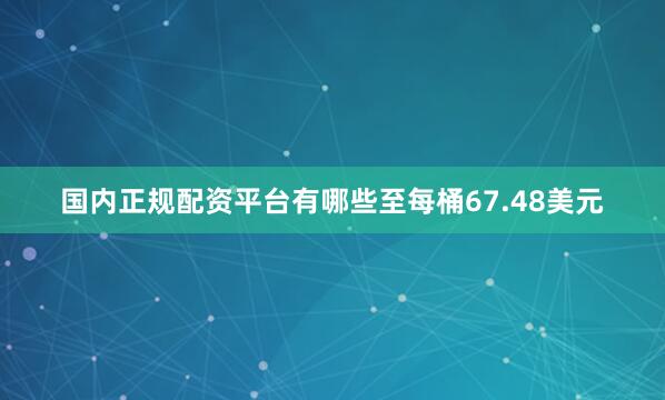 国内正规配资平台有哪些至每桶67.48美元