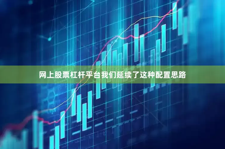 网上股票杠杆平台我们延续了这种配置思路