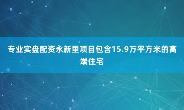 专业实盘配资永新里项目包含15.9万平方米的高端住宅
