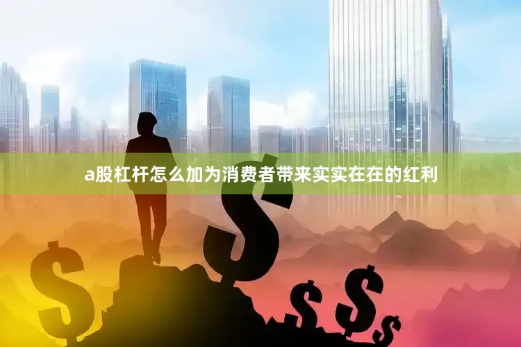 a股杠杆怎么加为消费者带来实实在在的红利