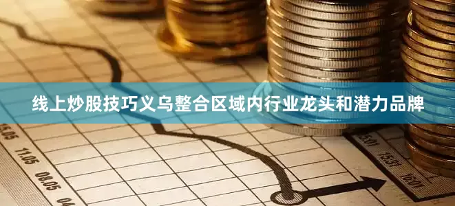 线上炒股技巧义乌整合区域内行业龙头和潜力品牌