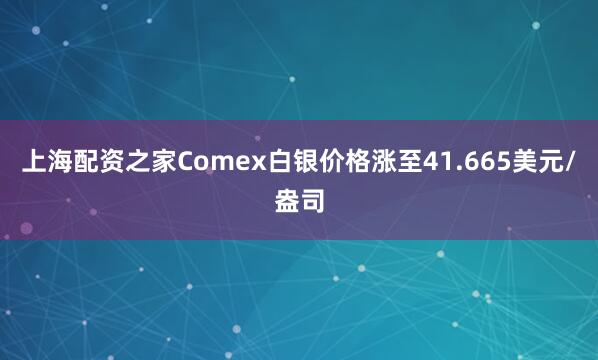 上海配资之家Comex白银价格涨至41.665美元/盎司