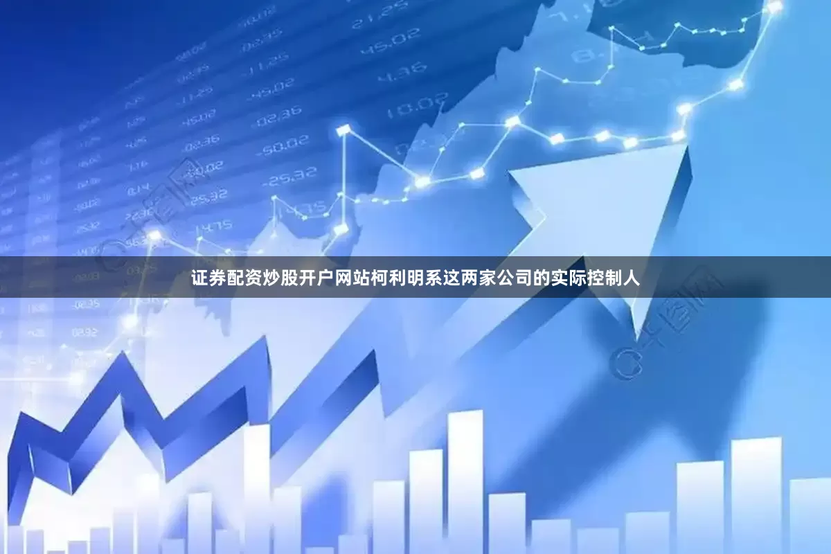 证券配资炒股开户网站柯利明系这两家公司的实际控制人