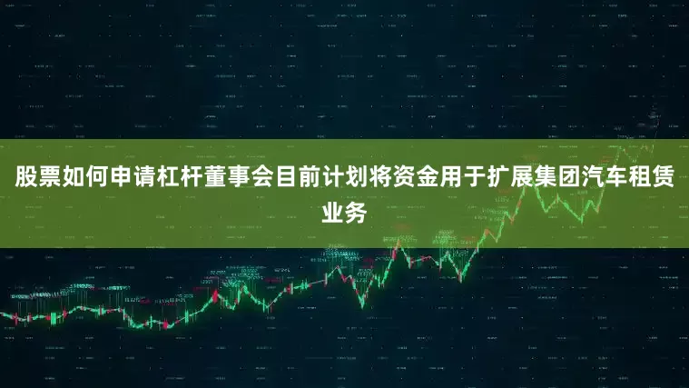 股票如何申请杠杆董事会目前计划将资金用于扩展集团汽车租赁业务