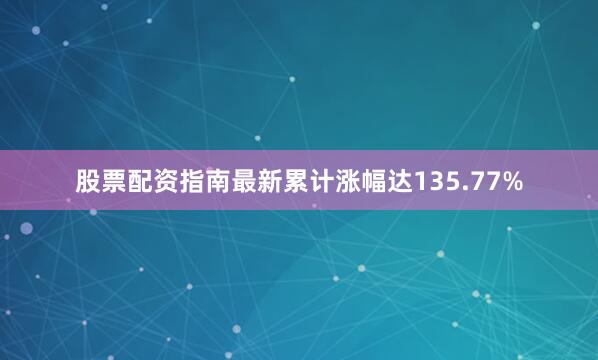 股票配资指南最新累计涨幅达135.77%