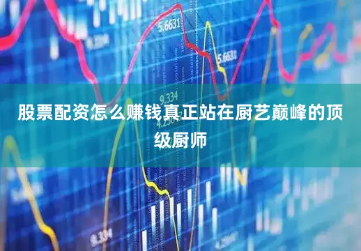 股票配资怎么赚钱真正站在厨艺巅峰的顶级厨师