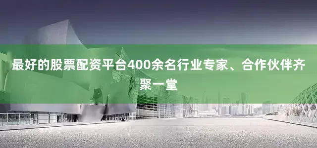 最好的股票配资平台400余名行业专家、合作伙伴齐聚一堂