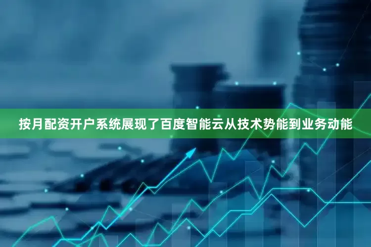 按月配资开户系统展现了百度智能云从技术势能到业务动能