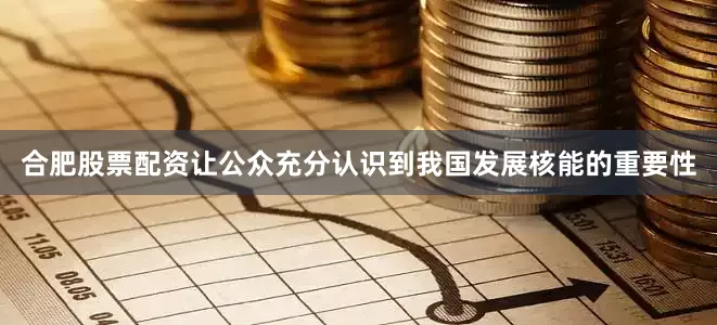 合肥股票配资让公众充分认识到我国发展核能的重要性