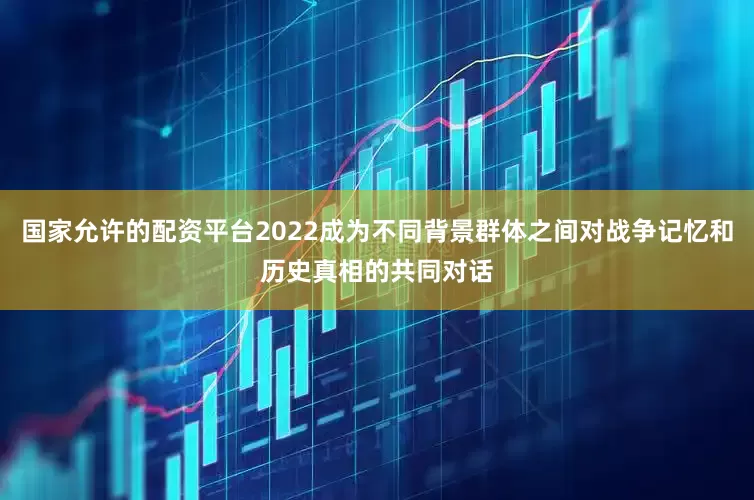 国家允许的配资平台2022成为不同背景群体之间对战争记忆和历史真相的共同对话