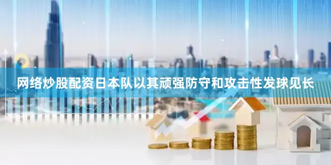 网络炒股配资日本队以其顽强防守和攻击性发球见长